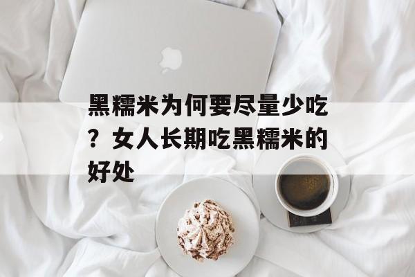 黑糯米为何要尽量少吃？女人长期吃黑糯米的好处-第1张图片-