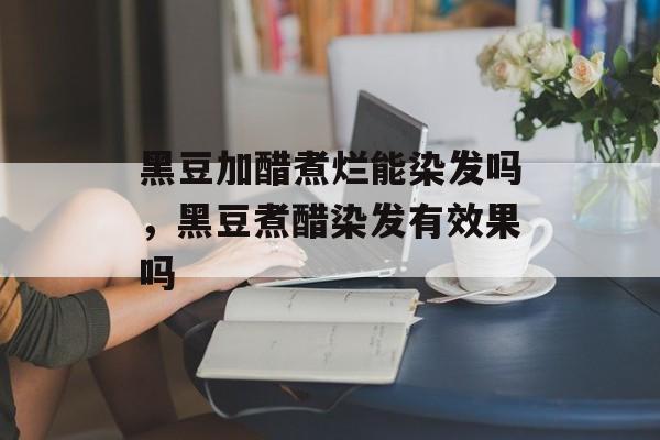 黑豆加醋煮烂能染发吗，黑豆煮醋染发有效果吗-第1张图片-