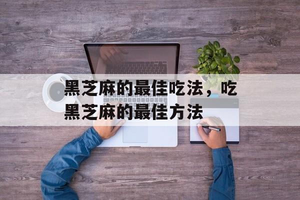 黑芝麻的最佳吃法，吃黑芝麻的最佳方法-第1张图片-
