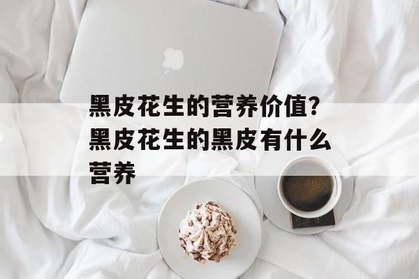 黑皮花生的营养价值？黑皮花生的黑皮有什么营养-第1张图片-