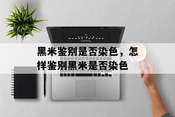 黑米鉴别是否染色，怎样鉴别黑米是否染色-第1张图片-