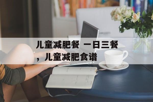 儿童减肥餐 一日三餐，儿童减肥食谱-第1张图片-