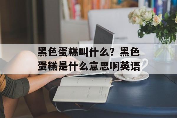 黑色蛋糕叫什么？黑色蛋糕是什么意思啊英语-第1张图片-