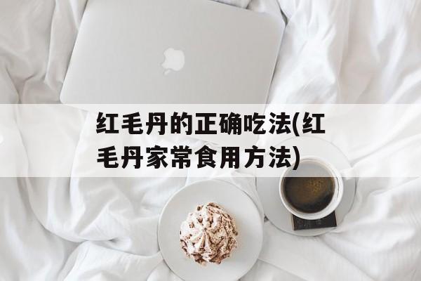 红毛丹的正确吃法(红毛丹家常食用方法)-第1张图片-