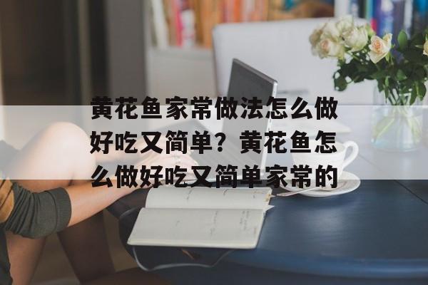黄花鱼家常做法怎么做好吃又简单？黄花鱼怎么做好吃又简单家常的-第1张图片-
