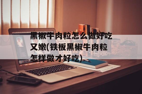 黑椒牛肉粒怎么做好吃又嫩(铁板黑椒牛肉粒怎样做才好吃)-第1张图片-
