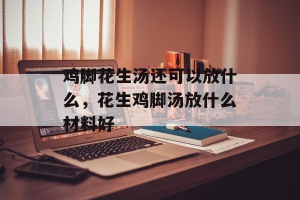 鸡脚花生汤还可以放什么，花生鸡脚汤放什么材料好-第1张图片-