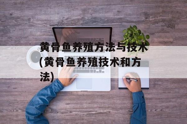 黄骨鱼养殖方法与技术(黄骨鱼养殖技术和方法)-第1张图片-