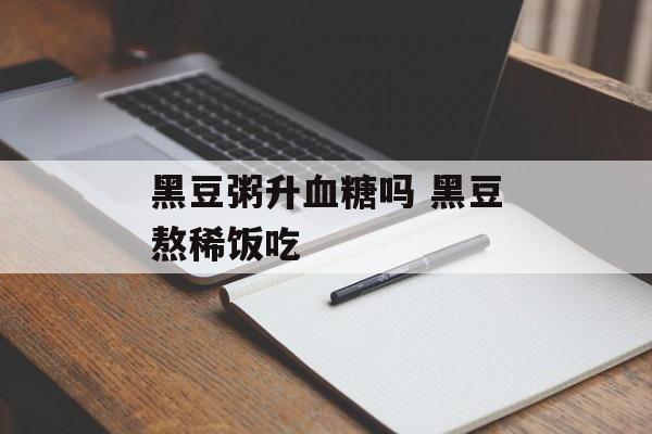 黑豆粥升血糖吗 黑豆熬稀饭吃-第1张图片-