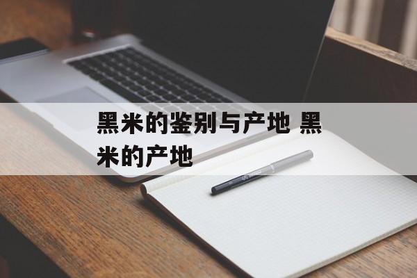 黑米的鉴别与产地 黑米的产地-第1张图片-