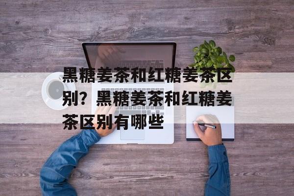 黑糖姜茶和红糖姜茶区别？黑糖姜茶和红糖姜茶区别有哪些-第1张图片-