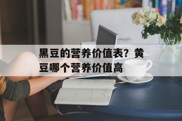 黑豆的营养价值表？黄豆哪个营养价值高-第1张图片-