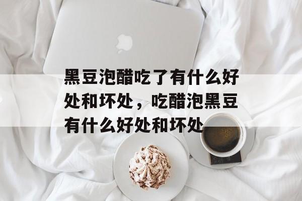 黑豆泡醋吃了有什么好处和坏处，吃醋泡黑豆有什么好处和坏处-第1张图片-
