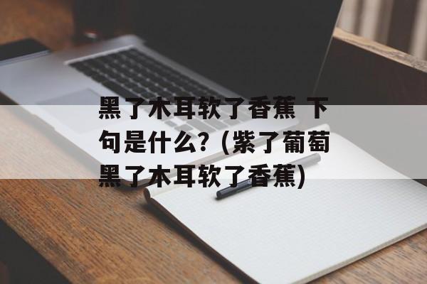 黑了木耳软了香蕉 下句是什么？(紫了葡萄黑了木耳软了香蕉)-第1张图片-