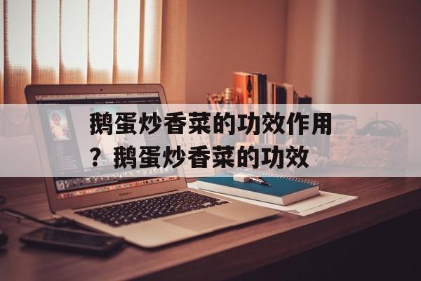 鹅蛋炒香菜的功效作用？鹅蛋炒香菜的功效-第1张图片-