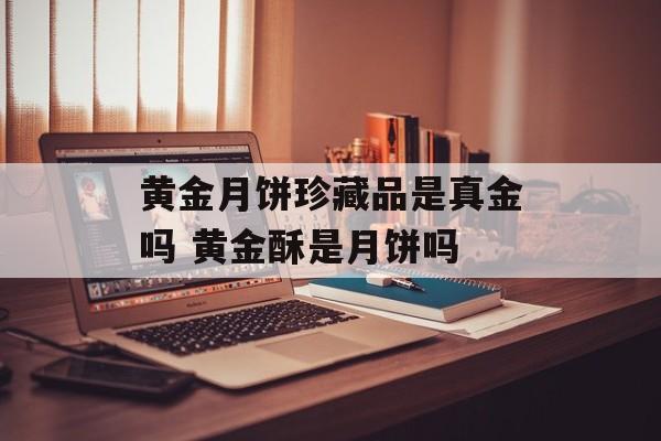 黄金月饼珍藏品是真金吗 黄金酥是月饼吗-第1张图片-
