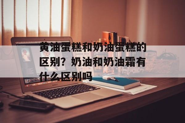 黄油蛋糕和奶油蛋糕的区别？奶油和奶油霜有什么区别吗-第1张图片-