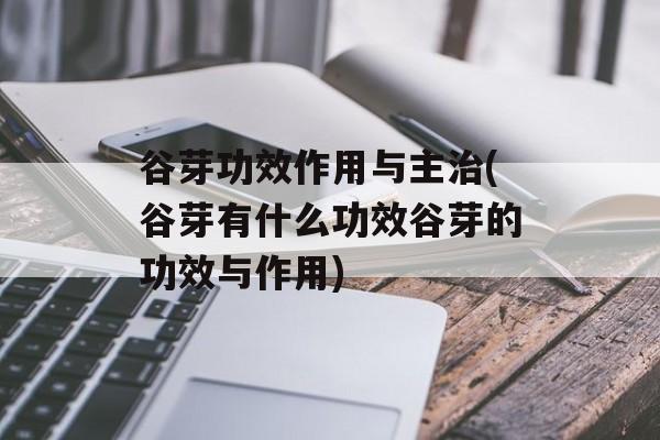 谷芽功效作用与主治(谷芽有什么功效谷芽的功效与作用)-第1张图片-