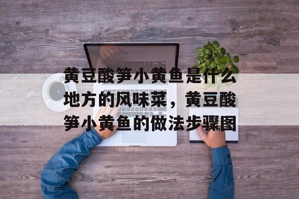 黄豆酸笋小黄鱼是什么地方的风味菜，黄豆酸笋小黄鱼的做法步骤图-第1张图片-