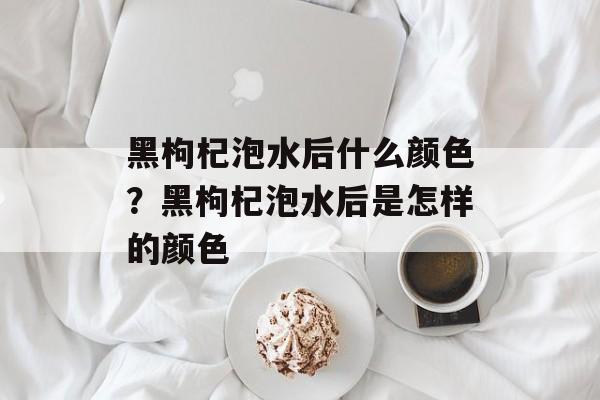 黑枸杞泡水后什么颜色？黑枸杞泡水后是怎样的颜色-第1张图片-