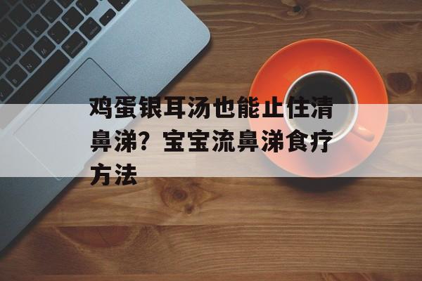 鸡蛋银耳汤也能止住清鼻涕？宝宝流鼻涕食疗方法-第1张图片-