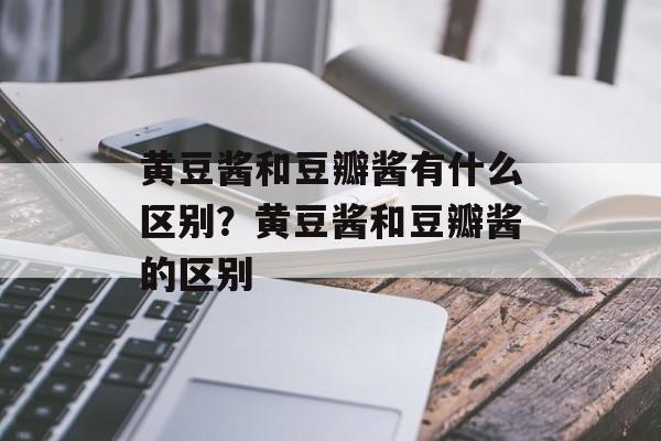 黄豆酱和豆瓣酱有什么区别？黄豆酱和豆瓣酱的区别-第1张图片-