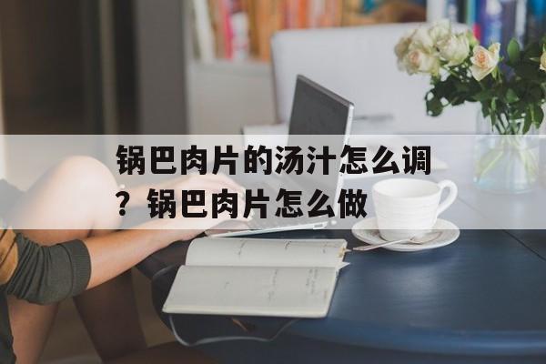 锅巴肉片的汤汁怎么调？锅巴肉片怎么做-第1张图片-