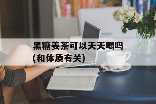 黑糖姜茶可以天天喝吗(和体质有关)-第1张图片-