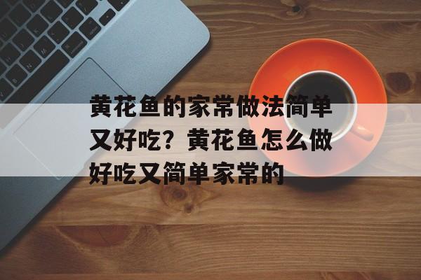 黄花鱼的家常做法简单又好吃？黄花鱼怎么做好吃又简单家常的-第1张图片-