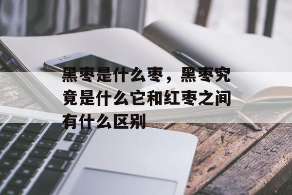 黑枣是什么枣，黑枣究竟是什么它和红枣之间有什么区别-第1张图片-