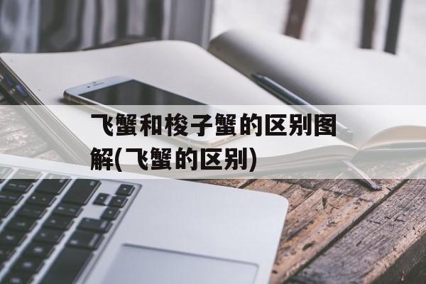 飞蟹和梭子蟹的区别图解(飞蟹的区别)-第1张图片-