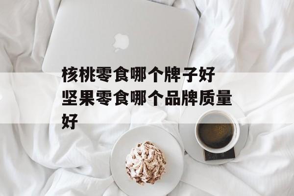 核桃零食哪个牌子好 坚果零食哪个品牌质量好-第1张图片-