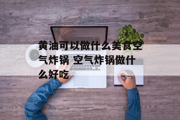 黄油可以做什么美食空气炸锅 空气炸锅做什么好吃-第1张图片-