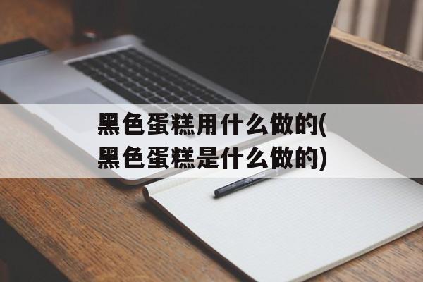 黑色蛋糕用什么做的(黑色蛋糕是什么做的)-第1张图片-