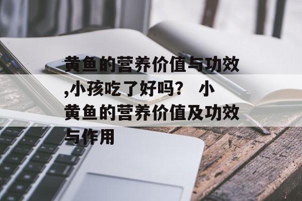 黄鱼的营养价值与功效,小孩吃了好吗？ 小黄鱼的营养价值及功效与作用-第1张图片-