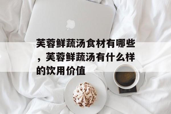芙蓉鲜蔬汤食材有哪些，芙蓉鲜蔬汤有什么样的饮用价值-第1张图片-