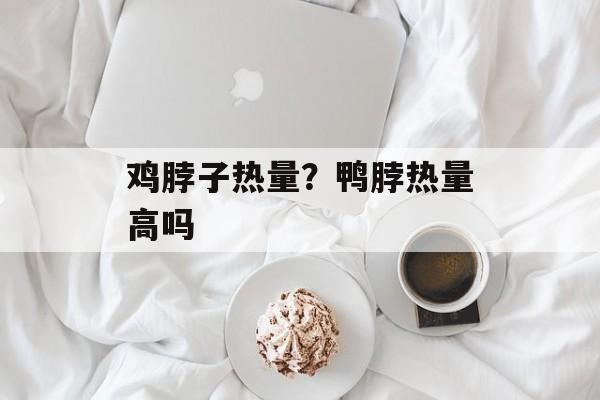 鸡脖子热量？鸭脖热量高吗-第1张图片-