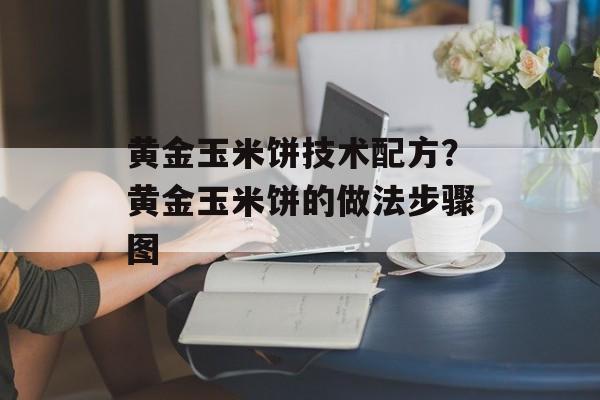 黄金玉米饼技术配方？黄金玉米饼的做法步骤图-第1张图片-