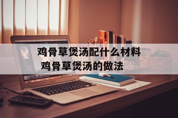鸡骨草煲汤配什么材料 鸡骨草煲汤的做法-第1张图片-