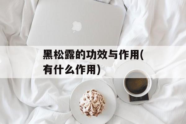 黑松露的功效与作用(有什么作用)-第1张图片-