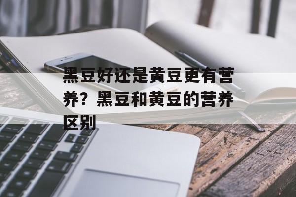 黑豆好还是黄豆更有营养？黑豆和黄豆的营养区别-第1张图片-