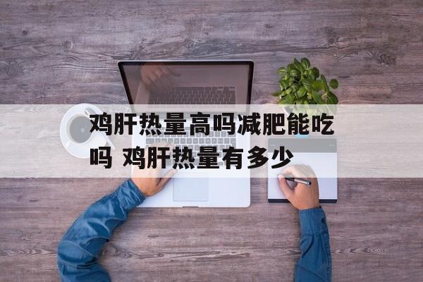 鸡肝热量高吗减肥能吃吗 鸡肝热量有多少-第1张图片-
