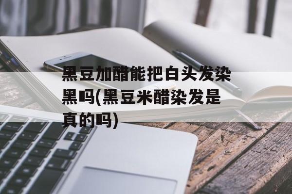 黑豆加醋能把白头发染黑吗(黑豆米醋染发是真的吗)-第1张图片-
