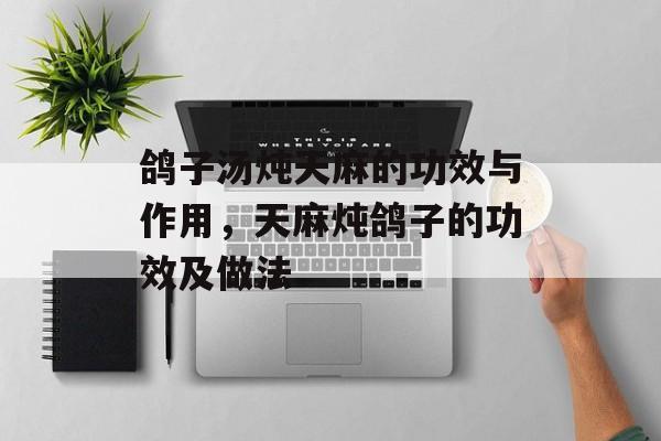 鸽子汤炖天麻的功效与作用，天麻炖鸽子的功效及做法-第1张图片-