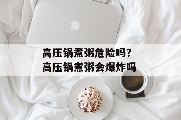 高压锅煮粥危险吗？ 高压锅煮粥会爆炸吗-第1张图片-