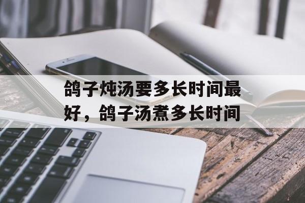 鸽子炖汤要多长时间最好，鸽子汤煮多长时间-第1张图片-