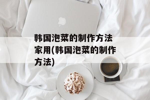 韩国泡菜的制作方法 家用(韩国泡菜的制作方法)-第1张图片-
