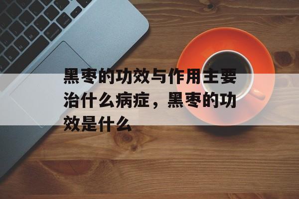 黑枣的功效与作用主要治什么病症，黑枣的功效是什么-第1张图片-