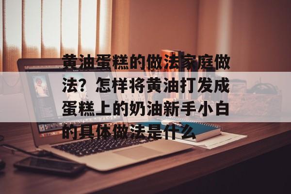 黄油蛋糕的做法家庭做法？怎样将黄油打发成蛋糕上的奶油新手小白的具体做法是什么-第1张图片-