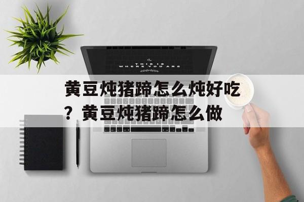黄豆炖猪蹄怎么炖好吃？黄豆炖猪蹄怎么做-第1张图片-